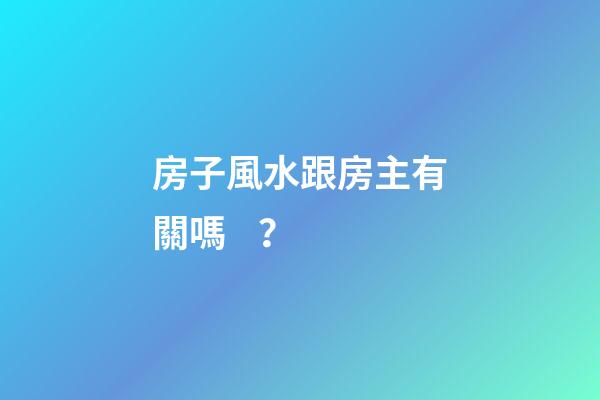 房子風水跟房主有關嗎？